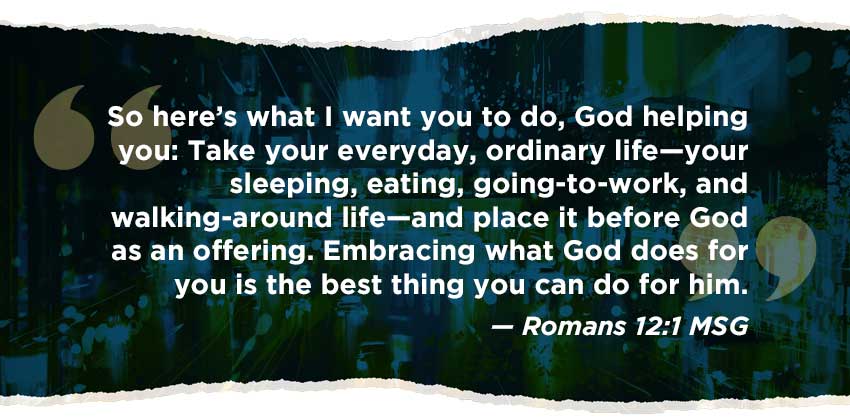 So here’s what I want you to do, God helping you: Take your everyday, ordinary life—your sleeping, eating, going-to-work, and walking-around life—and place it before God as an offering. Embracing what God does for you is the best thing you can do for him. Romans 12:1 MSG